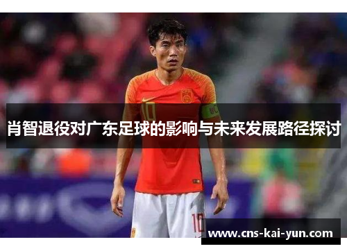 肖智退役对广东足球的影响与未来发展路径探讨 肖智退役对广东足球的影响与未来发展路径探讨