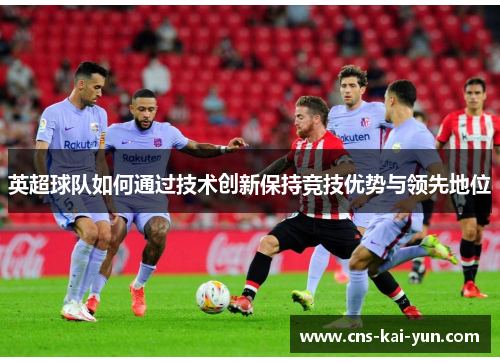 英超球队如何通过技术创新保持竞技优势与领先地位
