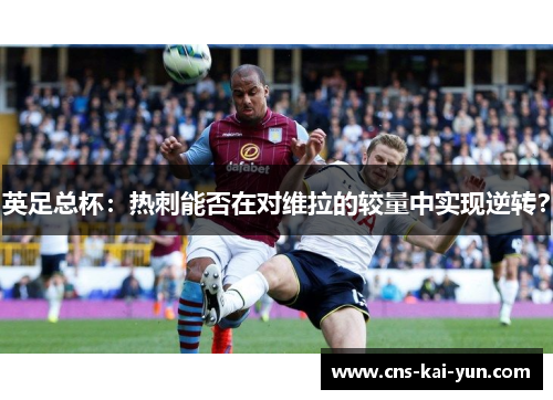 英足总杯：热刺能否在对维拉的较量中实现逆转？