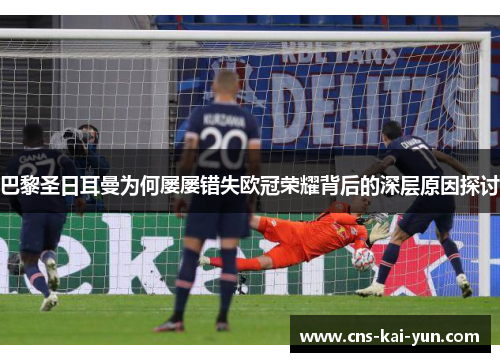 巴黎圣日耳曼为何屡屡错失欧冠荣耀背后的深层原因探讨 巴黎圣日耳曼为何屡屡错失欧冠荣耀背后的深层原因探讨