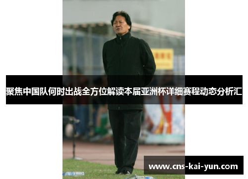 聚焦中国队何时出战全方位解读本届亚洲杯详细赛程动态分析汇 聚焦中国队何时出战全方位解读本届亚洲杯详细赛程动态分析汇