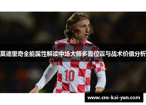莫德里奇全能属性解读中场大师多面位置与战术价值分析