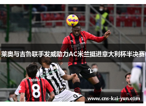 莱奥与吉鲁联手发威助力AC米兰挺进意大利杯半决赛 莱奥与吉鲁联手发威助力AC米兰挺进意大利杯半决赛