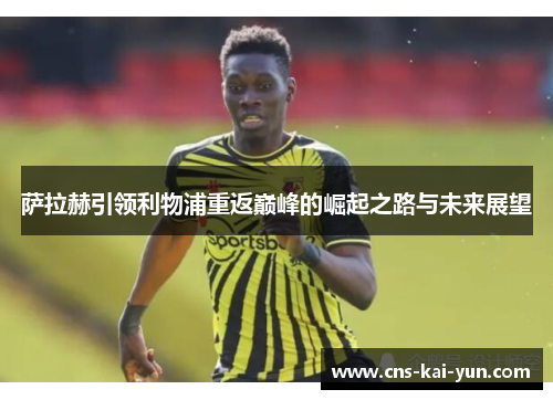 萨拉赫引领利物浦重返巅峰的崛起之路与未来展望 萨拉赫引领利物浦重返巅峰的崛起之路与未来展望