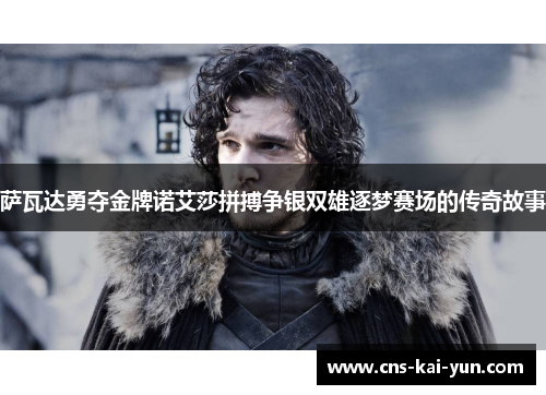 萨瓦达勇夺金牌诺艾莎拼搏争银双雄逐梦赛场的传奇故事 萨瓦达勇夺金牌诺艾莎拼搏争银双雄逐梦赛场的传奇故事