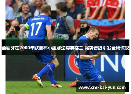 葡萄牙在2000年欧洲杯小组赛逆袭英格兰 强势晋级引发全场惊叹 葡萄牙在2000年欧洲杯小组赛逆袭英格兰 强势晋级引发全场惊叹