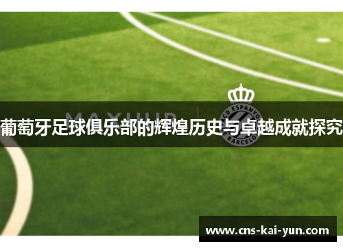 葡萄牙足球俱乐部的辉煌历史与卓越成就探究 葡萄牙足球俱乐部的辉煌历史与卓越成就探究