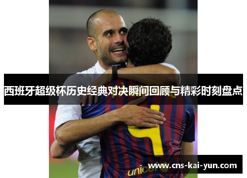 西班牙超级杯历史经典对决瞬间回顾与精彩时刻盘点 西班牙超级杯历史经典对决瞬间回顾与精彩时刻盘点
