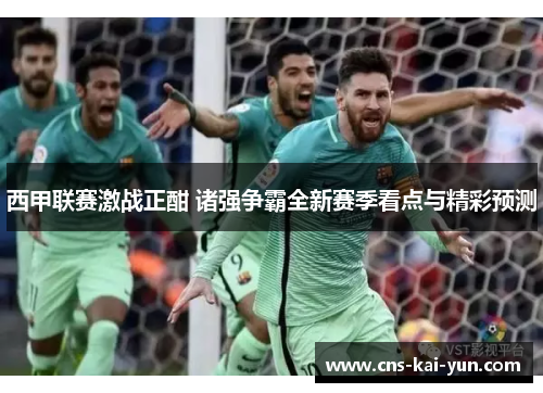 西甲联赛激战正酣 诸强争霸全新赛季看点与精彩预测 西甲联赛激战正酣 诸强争霸全新赛季看点与精彩预测