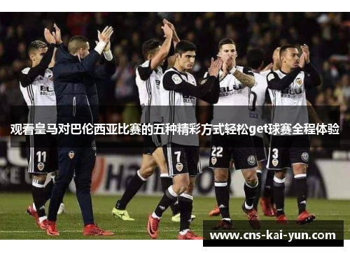 观看皇马对巴伦西亚比赛的五种精彩方式轻松get球赛全程体验 观看皇马对巴伦西亚比赛的五种精彩方式轻松get球赛全程体验