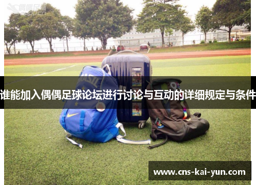 谁能加入偶偶足球论坛进行讨论与互动的详细规定与条件 谁能加入偶偶足球论坛进行讨论与互动的详细规定与条件