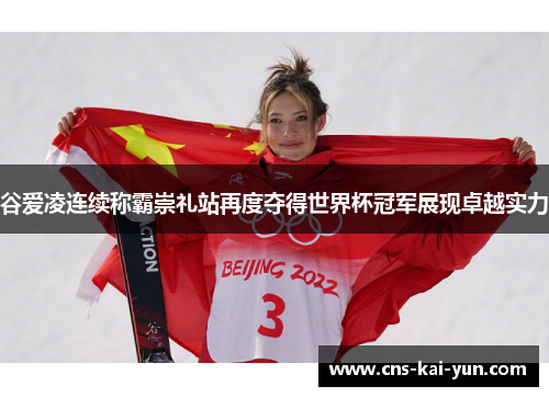 谷爱凌连续称霸崇礼站再度夺得世界杯冠军展现卓越实力