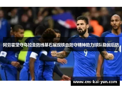 阿劳霍坚守乌拉圭防线基石展现铁血防守精神助力球队稳固后防 阿劳霍坚守乌拉圭防线基石展现铁血防守精神助力球队稳固后防