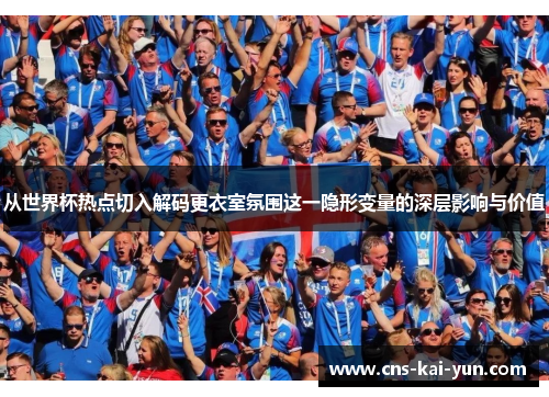 从世界杯热点切入解码更衣室氛围这一隐形变量的深层影响与价值