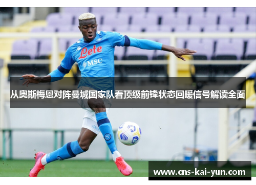 从奥斯梅恩对阵曼城国家队看顶级前锋状态回暖信号解读全面 从奥斯梅恩对阵曼城国家队看顶级前锋状态回暖信号解读全面