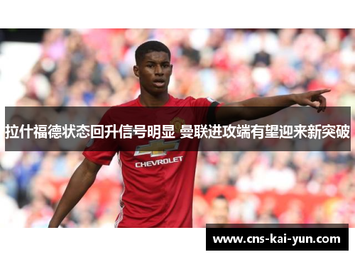 拉什福德状态回升信号明显 曼联进攻端有望迎来新突破 拉什福德状态回升信号明显 曼联进攻端有望迎来新突破