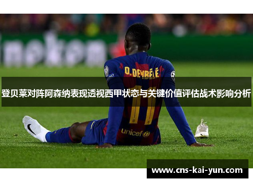登贝莱对阵阿森纳表现透视西甲状态与关键价值评估战术影响分析