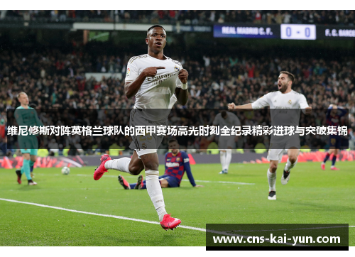 维尼修斯对阵英格兰球队的西甲赛场高光时刻全纪录精彩进球与突破集锦 维尼修斯对阵英格兰球队的西甲赛场高光时刻全纪录精彩进球与突破集锦