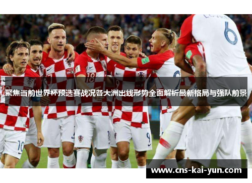 聚焦当前世界杯预选赛战况各大洲出线形势全面解析最新格局与强队前景