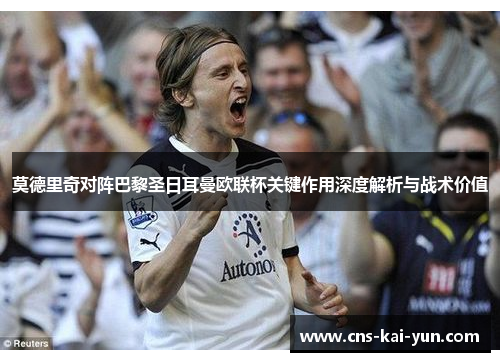 莫德里奇对阵巴黎圣日耳曼欧联杯关键作用深度解析与战术价值 莫德里奇对阵巴黎圣日耳曼欧联杯关键作用深度解析与战术价值