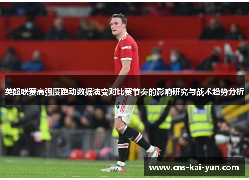 英超联赛高强度跑动数据演变对比赛节奏的影响研究与战术趋势分析 英超联赛高强度跑动数据演变对比赛节奏的影响研究与战术趋势分析