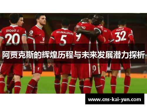 阿贾克斯的辉煌历程与未来发展潜力探析 阿贾克斯的辉煌历程与未来发展潜力探析