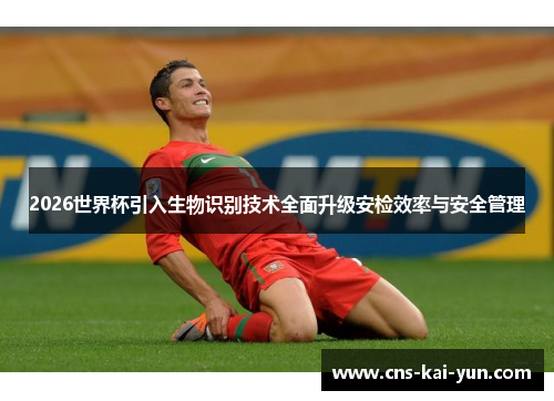 2026世界杯引入生物识别技术全面升级安检效率与安全管理