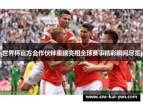 世界杯官方合作伙伴重磅亮相全球赛事精彩瞬间尽览