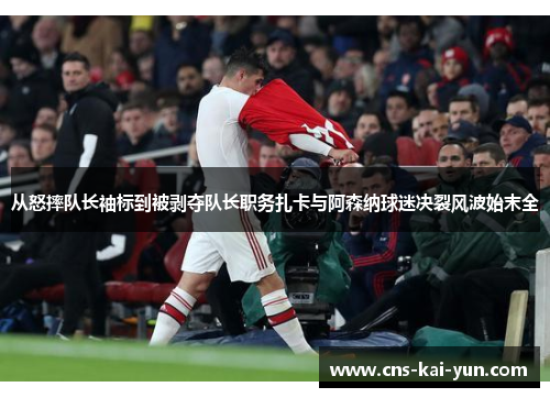 从怒摔队长袖标到被剥夺队长职务扎卡与阿森纳球迷决裂风波始末全