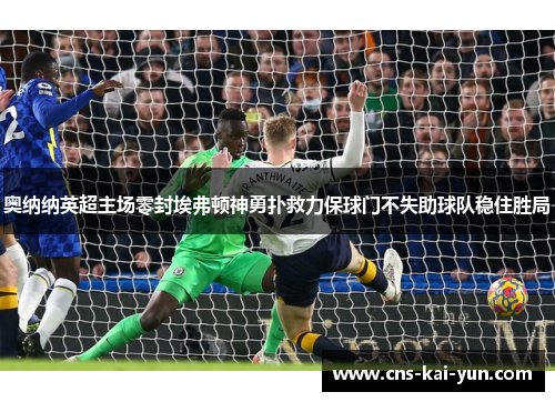 奥纳纳英超主场零封埃弗顿神勇扑救力保球门不失助球队稳住胜局