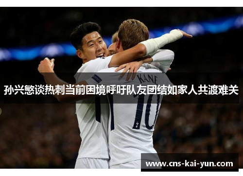 孙兴慜谈热刺当前困境呼吁队友团结如家人共渡难关