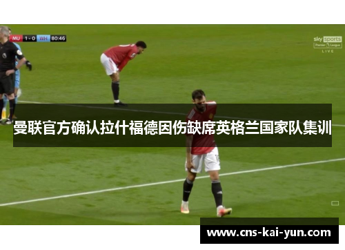 曼联官方确认拉什福德因伤缺席英格兰国家队集训