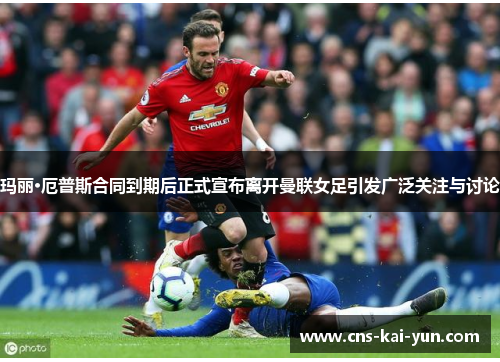 玛丽·厄普斯合同到期后正式宣布离开曼联女足引发广泛关注与讨论