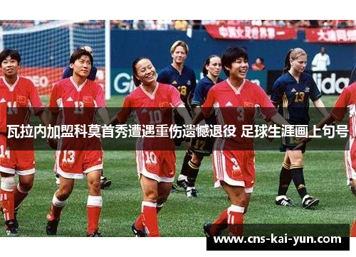 瓦拉内加盟科莫首秀遭遇重伤遗憾退役 足球生涯画上句号