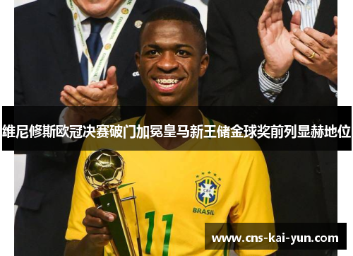 维尼修斯欧冠决赛破门加冕皇马新王储金球奖前列显赫地位