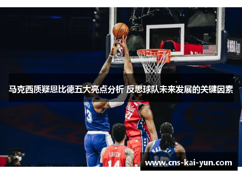 马克西质疑恩比德五大亮点分析 反思球队未来发展的关键因素 马克西质疑恩比德五大亮点分析 反思球队未来发展的关键因素