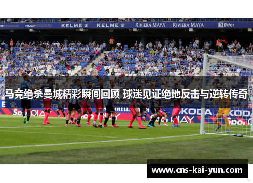 马竞绝杀曼城精彩瞬间回顾 球迷见证绝地反击与逆转传奇