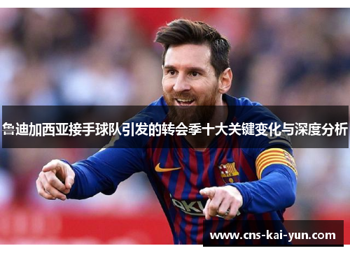 鲁迪加西亚接手球队引发的转会季十大关键变化与深度分析 鲁迪加西亚接手球队引发的转会季十大关键变化与深度分析