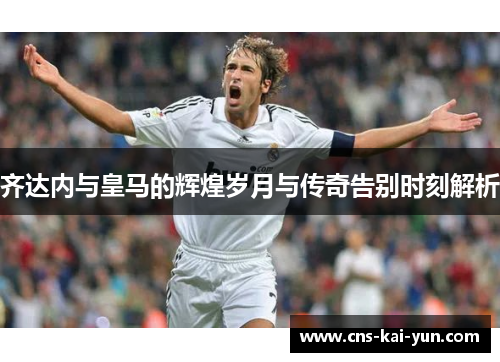 齐达内与皇马的辉煌岁月与传奇告别时刻解析