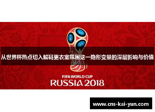 从世界杯热点切入解码更衣室氛围这一隐形变量的深层影响与价值 从世界杯热点切入解码更衣室氛围这一隐形变量的深层影响与价值