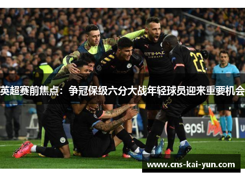 英超赛前焦点:争冠保级六分大战年轻球员迎来重要机会 英超赛前焦点:争冠保级六分大战年轻球员迎来重要机会